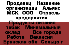 Продавец › Название организации ­ Альянс-МСК, ООО › Отрасль предприятия ­ Продукты питания, табак › Минимальный оклад ­ 1 - Все города Работа » Вакансии   . Брянская обл.,Сельцо г.